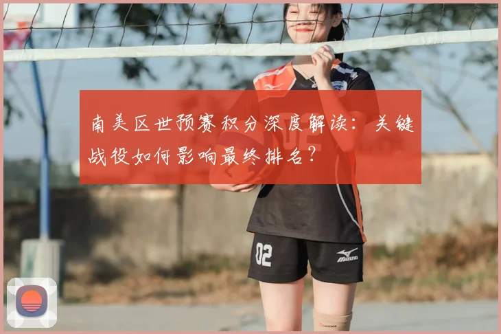 南美区世预赛积分深度解读：关键战役如何影响最终排名？